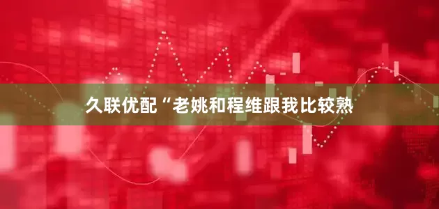 久联优配“老姚和程维跟我比较熟