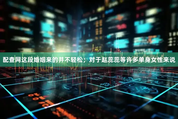 配查网这段婚姻来的并不轻松；对于赵蕊蕊等许多单身女性来说
