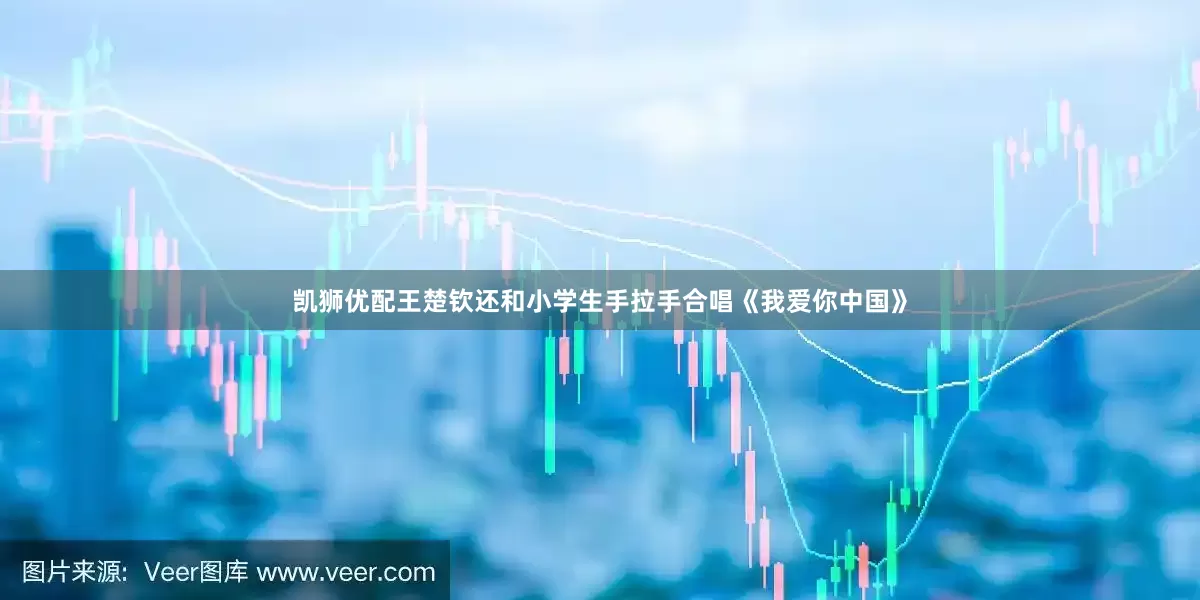 凯狮优配王楚钦还和小学生手拉手合唱《我爱你中国》