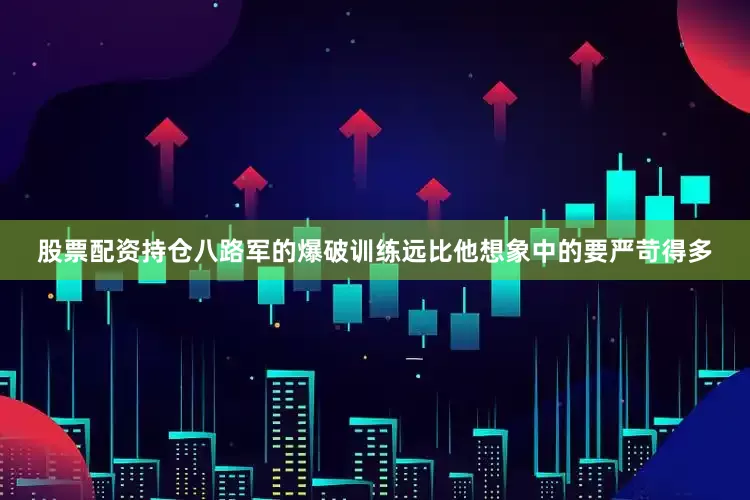股票配资持仓八路军的爆破训练远比他想象中的要严苛得多