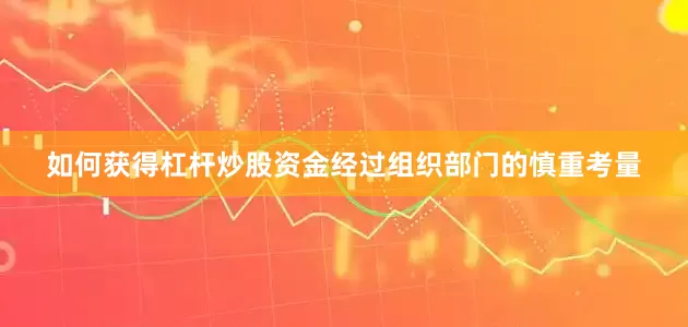 如何获得杠杆炒股资金经过组织部门的慎重考量