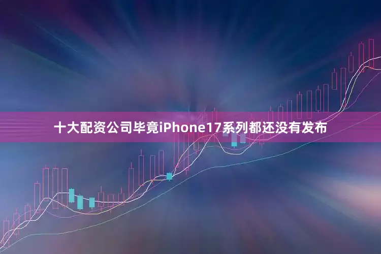 十大配资公司毕竟iPhone17系列都还没有发布
