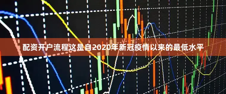 配资开户流程这是自2020年新冠疫情以来的最低水平