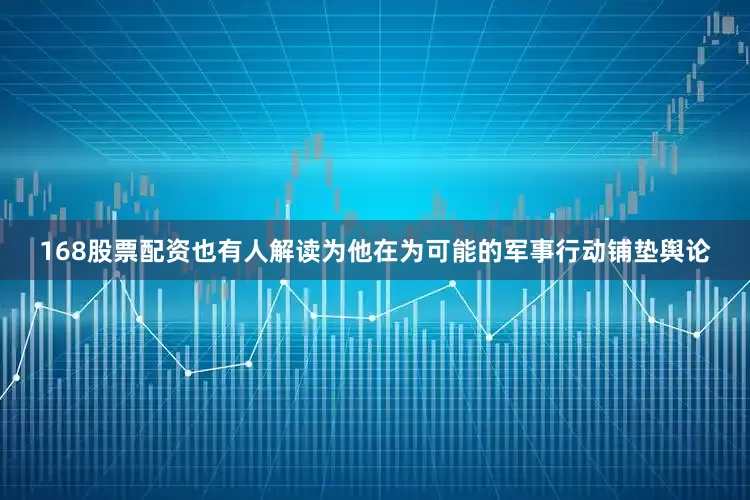 168股票配资也有人解读为他在为可能的军事行动铺垫舆论