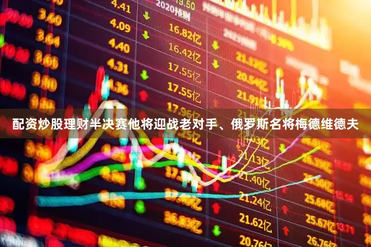 配资炒股理财半决赛他将迎战老对手、俄罗斯名将梅德维德夫