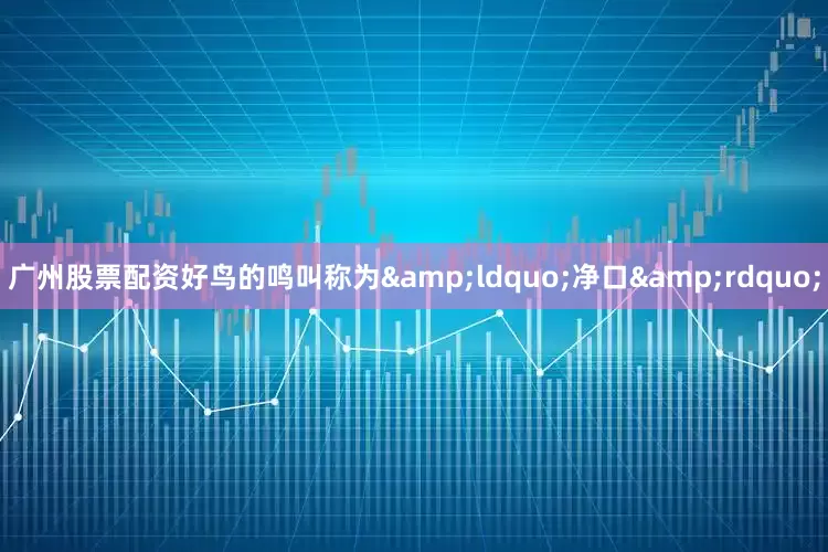 广州股票配资好鸟的鸣叫称为&ldquo;净口&rdquo;