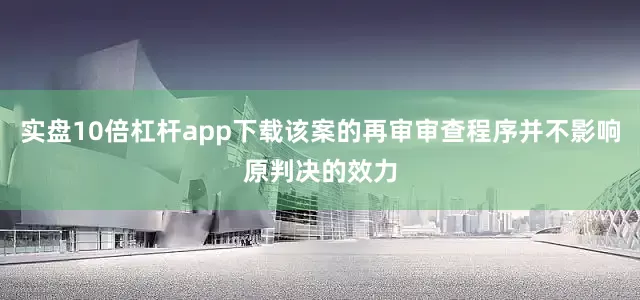实盘10倍杠杆app下载该案的再审审查程序并不影响原判决的效力