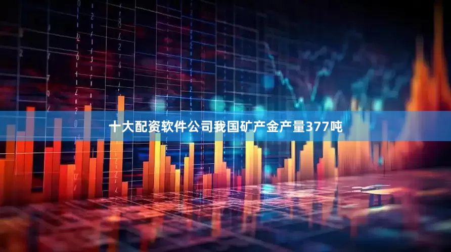 十大配资软件公司我国矿产金产量377吨