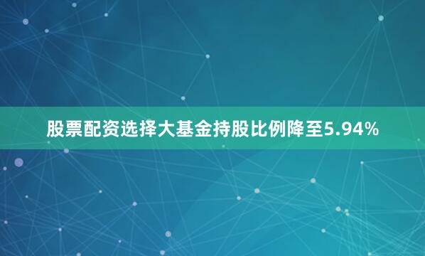 股票配资选择大基金持股比例降至5.94%