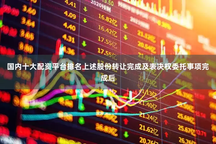 国内十大配资平台排名上述股份转让完成及表决权委托事项完成后