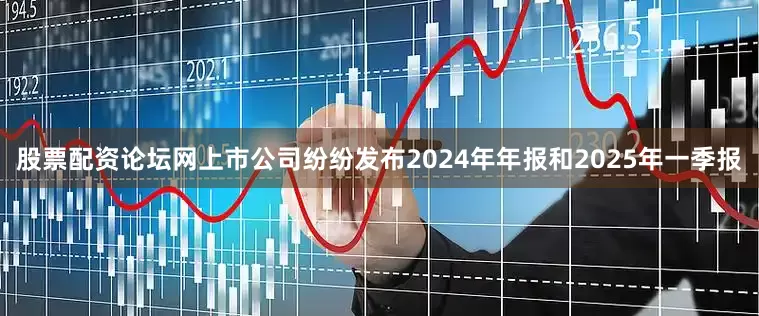 股票配资论坛网上市公司纷纷发布2024年年报和2025年一季报