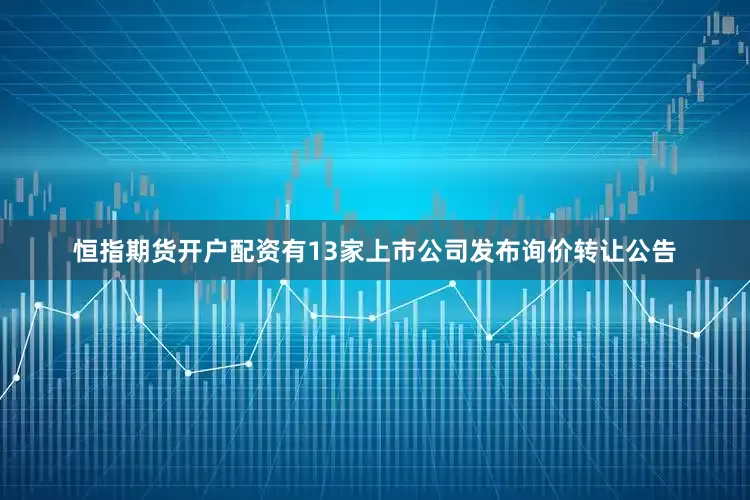 恒指期货开户配资有13家上市公司发布询价转让公告
