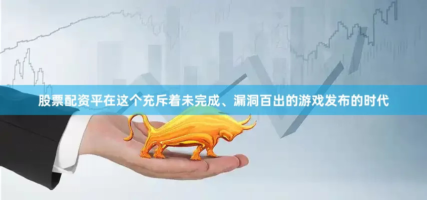 股票配资平在这个充斥着未完成、漏洞百出的游戏发布的时代