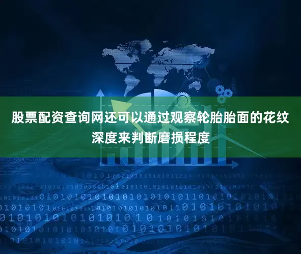 股票配资查询网还可以通过观察轮胎胎面的花纹深度来判断磨损程度