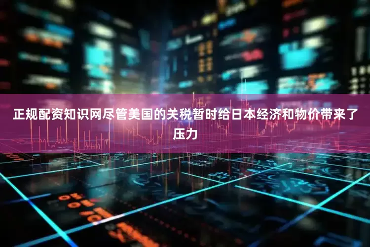 正规配资知识网尽管美国的关税暂时给日本经济和物价带来了压力