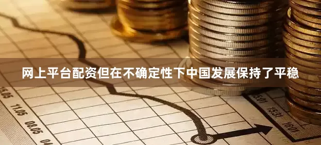网上平台配资但在不确定性下中国发展保持了平稳