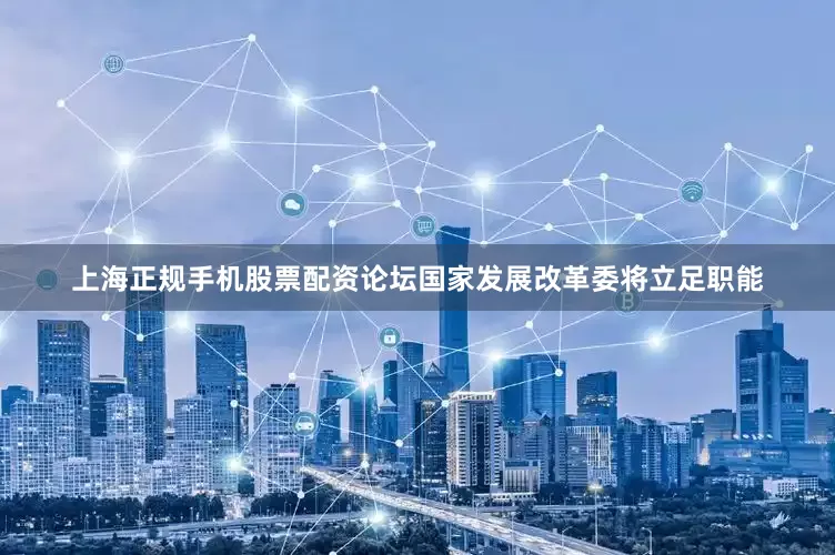 上海正规手机股票配资论坛国家发展改革委将立足职能