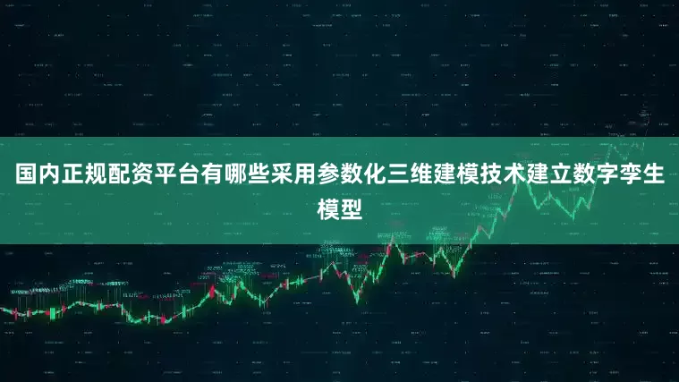 国内正规配资平台有哪些采用参数化三维建模技术建立数字孪生模型