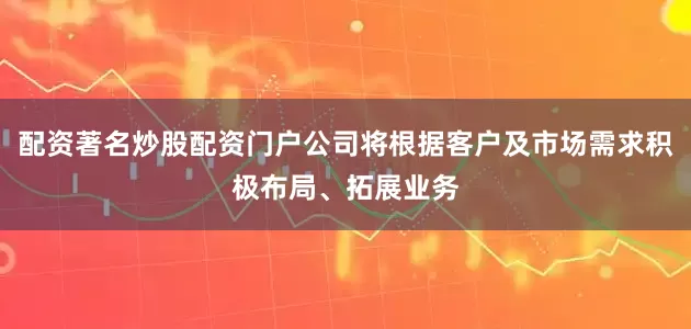 配资著名炒股配资门户公司将根据客户及市场需求积极布局、拓展业务