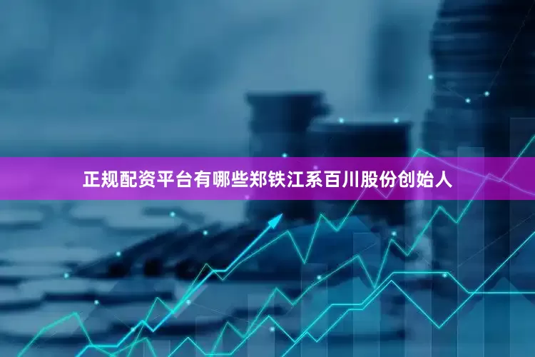 正规配资平台有哪些郑铁江系百川股份创始人