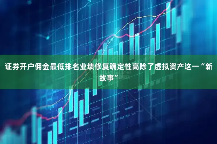证券开户佣金最低排名业绩修复确定性高除了虚拟资产这一“新故事”