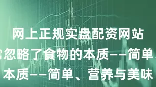 网上正规实盘配资网站我们常常忽略了食物的本质——简单、营养与美味