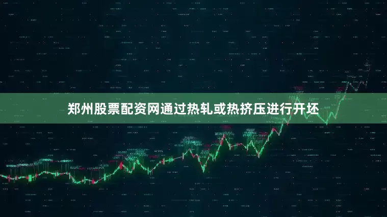 郑州股票配资网通过热轧或热挤压进行开坯