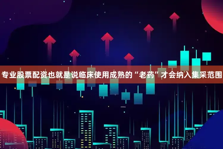 专业股票配资也就是说临床使用成熟的“老药”才会纳入集采范围