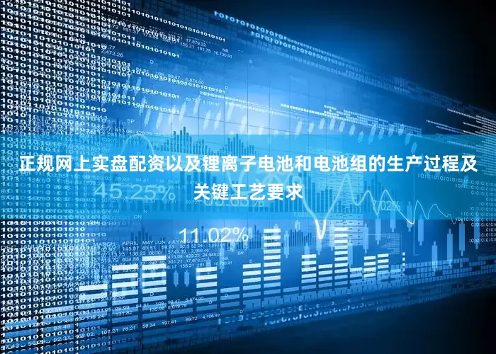 正规网上实盘配资以及锂离子电池和电池组的生产过程及关键工艺要求