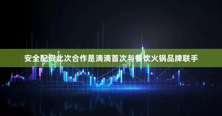 安全配资此次合作是滴滴首次与餐饮火锅品牌联手