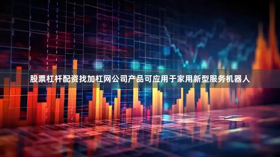 股票杠杆配资找加杠网公司产品可应用于家用新型服务机器人