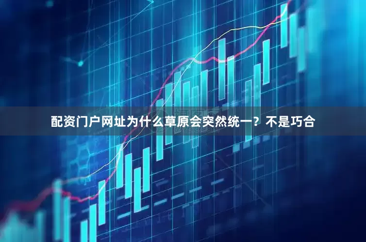 配资门户网址为什么草原会突然统一？不是巧合