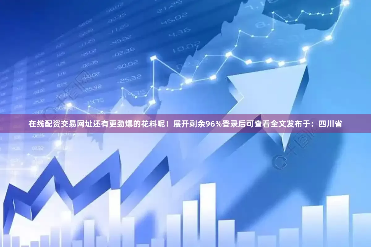 在线配资交易网址还有更劲爆的花料呢！展开剩余96%登录后可查看全文发布于：四川省