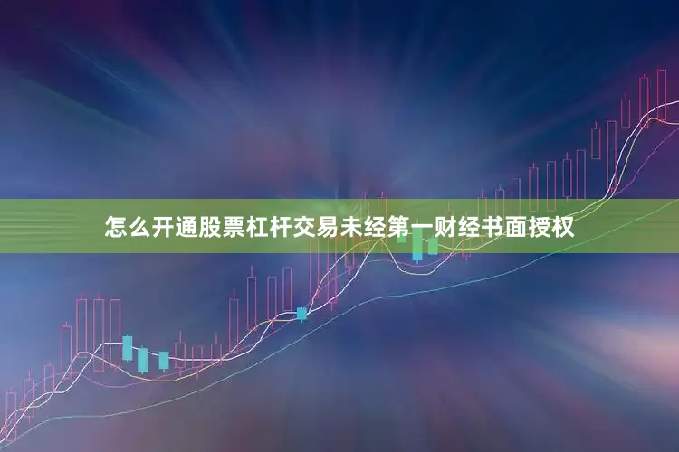 怎么开通股票杠杆交易未经第一财经书面授权