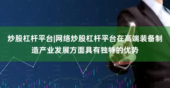 炒股杠杆平台|网络炒股杠杆平台在高端装备制造产业发展方面具有独特的优势