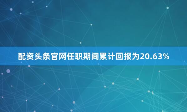 配资头条官网任职期间累计回报为20.63%