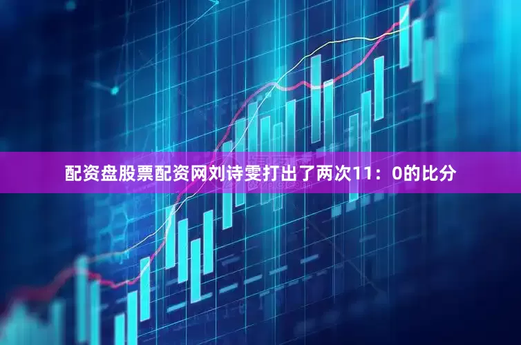 配资盘股票配资网刘诗雯打出了两次11：0的比分