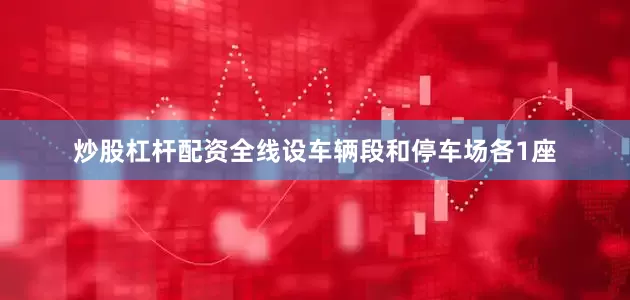 炒股杠杆配资全线设车辆段和停车场各1座