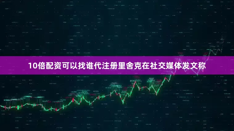 10倍配资可以找谁代注册里舍克在社交媒体发文称