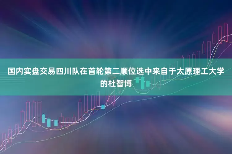 国内实盘交易四川队在首轮第二顺位选中来自于太原理工大学的杜智博