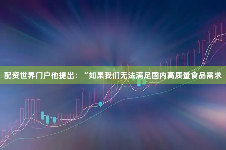配资世界门户他提出：“如果我们无法满足国内高质量食品需求