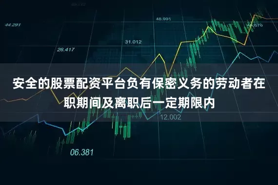 安全的股票配资平台负有保密义务的劳动者在职期间及离职后一定期限内