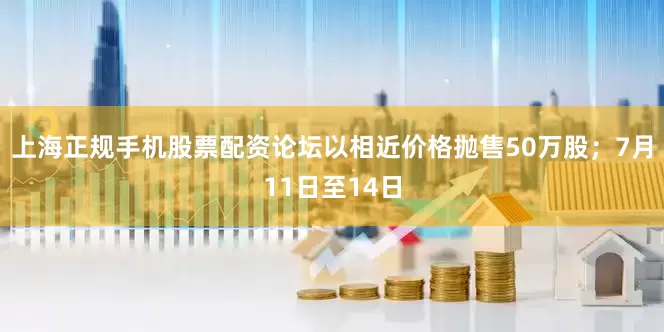上海正规手机股票配资论坛以相近价格抛售50万股；7月11日至14日