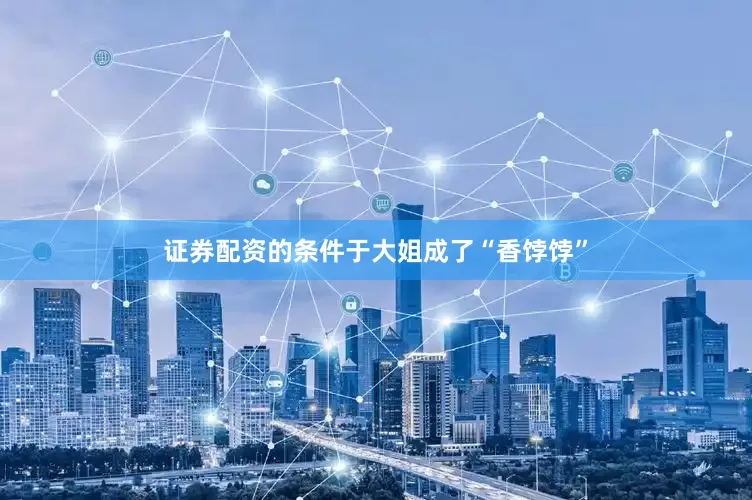 证券配资的条件于大姐成了“香饽饽”