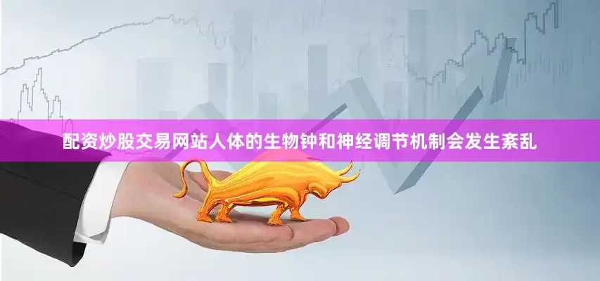 配资炒股交易网站人体的生物钟和神经调节机制会发生紊乱