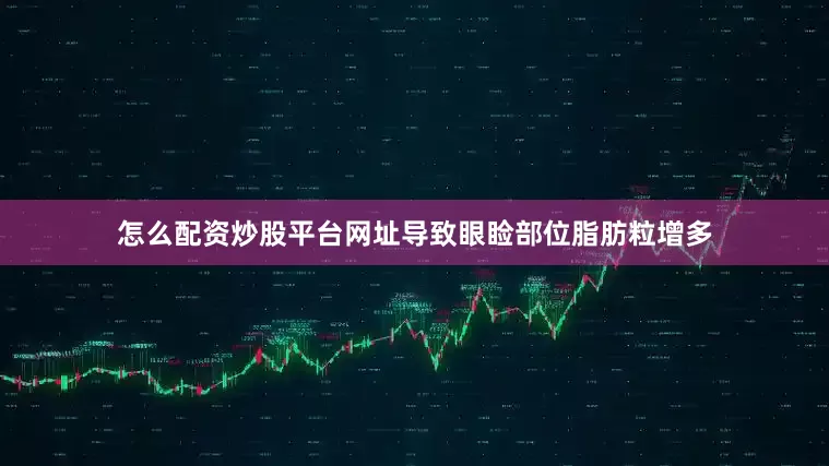 怎么配资炒股平台网址导致眼睑部位脂肪粒增多