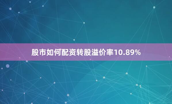 股市如何配资转股溢价率10.89%