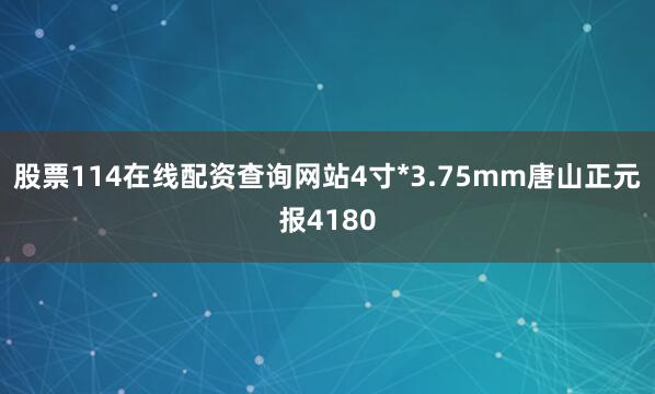 股票114在线配资查询网站4寸*3.75mm唐山正元报4180