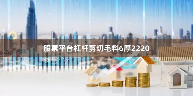 股票平台杠杆剪切毛料6厚2220