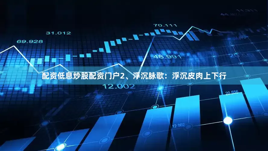 配资低息炒股配资门户2、浮沉脉歌：浮沉皮肉上下行